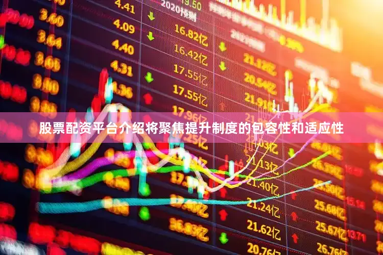 股票配资平台介绍将聚焦提升制度的包容性和适应性