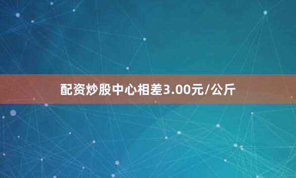 配资炒股中心相差3.00元/公斤