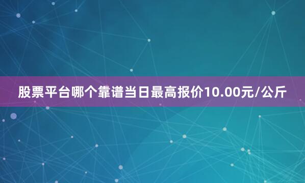 股票平台哪个靠谱当日最高报价10.00元/公斤