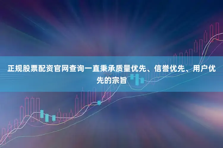 正规股票配资官网查询一直秉承质量优先、信誉优先、用户优先的宗旨