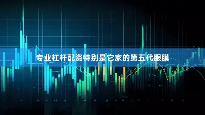 专业杠杆配资特别是它家的第五代眼膜