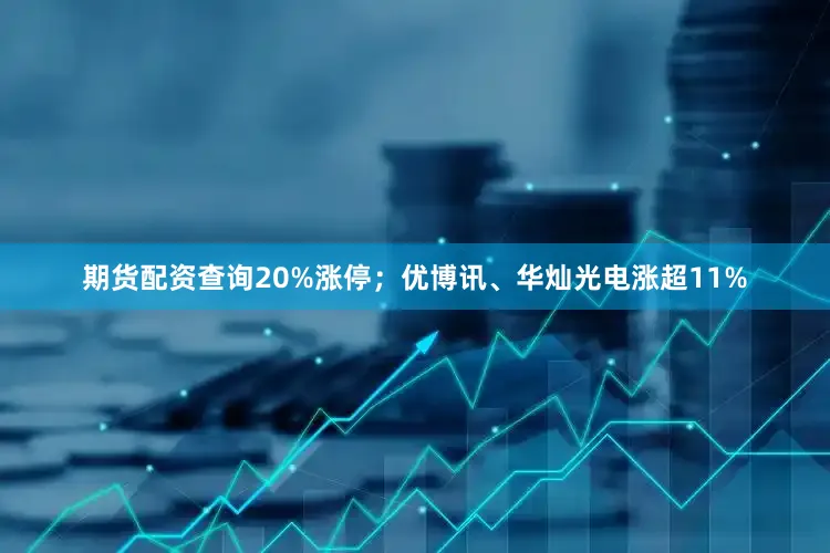 期货配资查询20%涨停；优博讯、华灿光电涨超11%