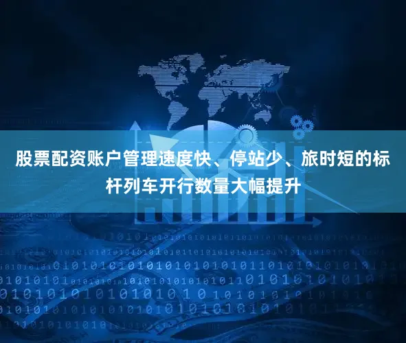 股票配资账户管理速度快、停站少、旅时短的标杆列车开行数量大幅提升
