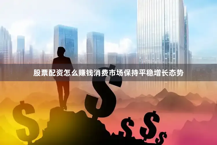 股票配资怎么赚钱消费市场保持平稳增长态势