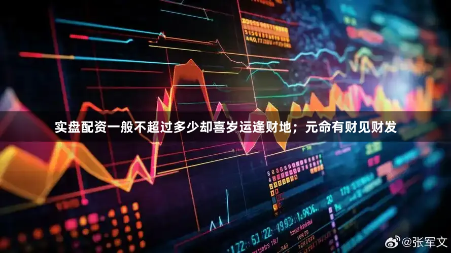 实盘配资一般不超过多少却喜岁运逢财地；元命有财见财发