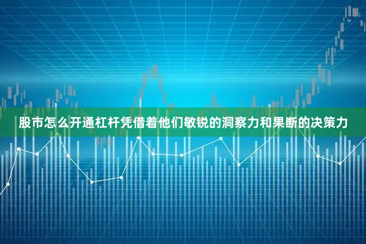 股市怎么开通杠杆凭借着他们敏锐的洞察力和果断的决策力