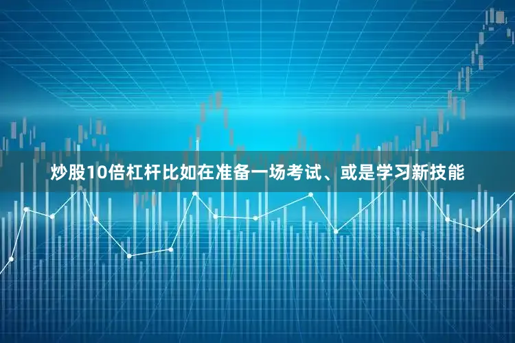 炒股10倍杠杆比如在准备一场考试、或是学习新技能