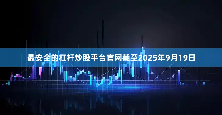 最安全的杠杆炒股平台官网截至2025年9月19日