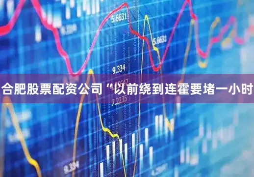 合肥股票配资公司“以前绕到连霍要堵一小时