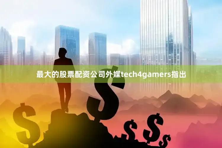最大的股票配资公司外媒tech4gamers指出