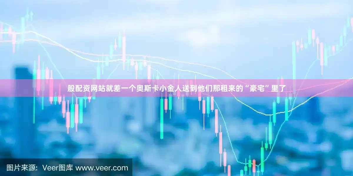 股配资网站就差一个奥斯卡小金人送到他们那租来的“豪宅”里了