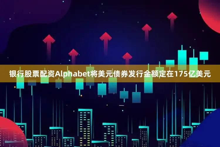 银行股票配资Alphabet将美元债券发行金额定在175亿美元
