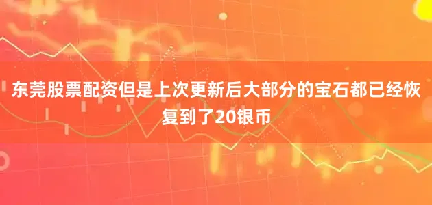 东莞股票配资但是上次更新后大部分的宝石都已经恢复到了20银币