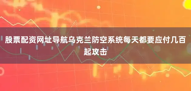 股票配资网址导航乌克兰防空系统每天都要应付几百起攻击