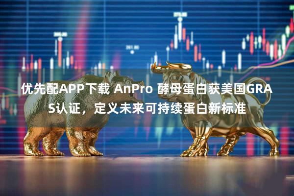 优先配APP下载 AnPro 酵母蛋白获美国GRAS认证，定义未来可持续蛋白新标准