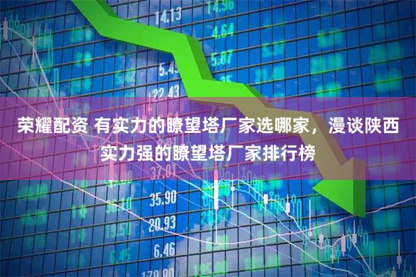 荣耀配资 有实力的瞭望塔厂家选哪家，漫谈陕西实力强的瞭望塔厂家排行榜