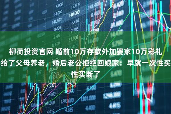 柳荷投资官网 婚前10万存款外加婆家10万彩礼,全给了父母养老,婚后老公拒绝回娘家:早就一次性买断了