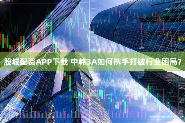 股城配资APP下载 中韩3A如何携手打破行业困局？