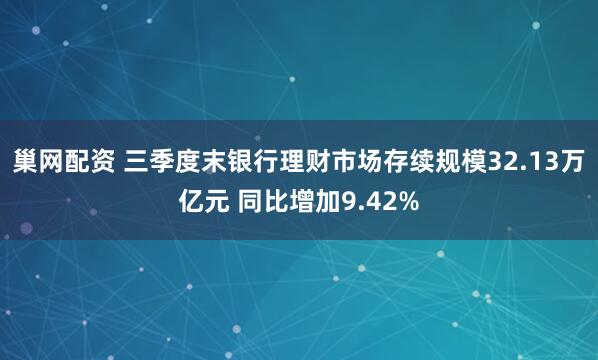 巢网配资 三季度末银行理财市场存续规模32.13万亿元 同比增加9.42%