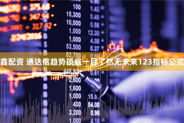 鑫配资 通达信趋势顶底一目了然无未来123指标公式
