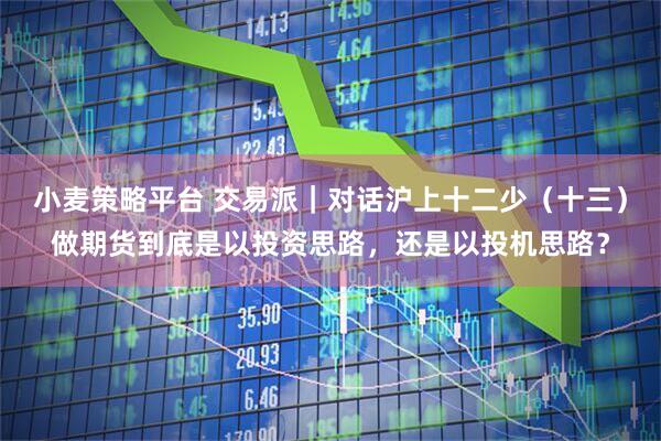 小麦策略平台 交易派｜对话沪上十二少（十三）做期货到底是以投资思路，还是以投机思路？