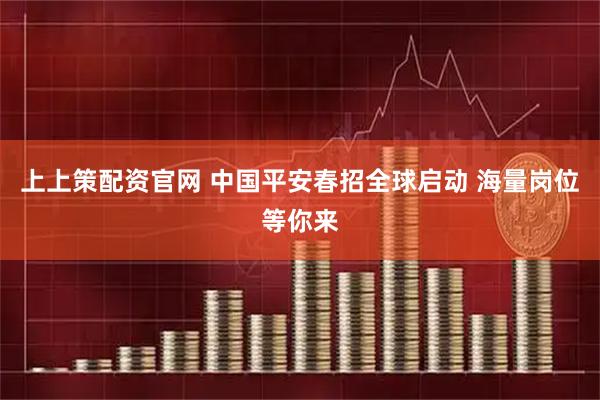 上上策配资官网 中国平安春招全球启动 海量岗位等你来