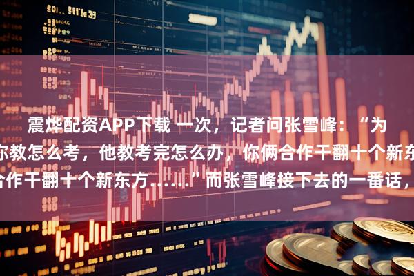 震烨配资APP下载 一次,记者问张雪峰:“为啥不把董宇辉挖过来,你教怎么考,他教考完怎么办,你俩合作干翻十个新东方……”而张雪峰接下去的一番话,醍醐灌顶!