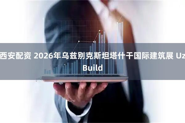 西安配资 2026年乌兹别克斯坦塔什干国际建筑展 UzBuild