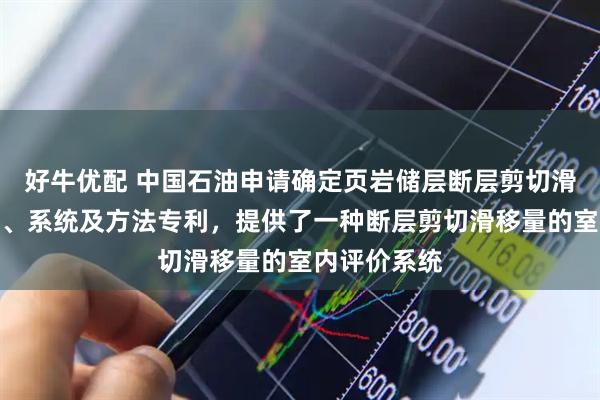好牛优配 中国石油申请确定页岩储层断层剪切滑移量的装置、系统及方法专利，提供了一种断层剪切滑移量的室内评价系统