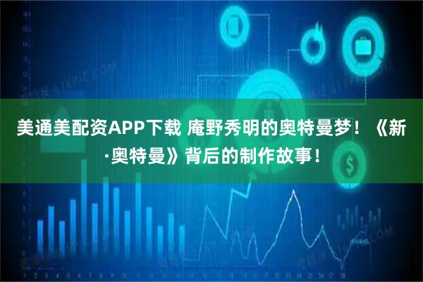 美通美配资APP下载 庵野秀明的奥特曼梦!《新·奥特曼》背后的制作故事!