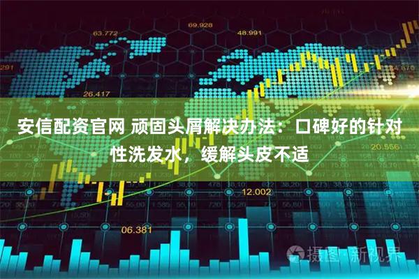 安信配资官网 顽固头屑解决办法:口碑好的针对性洗发水,缓解头皮不适