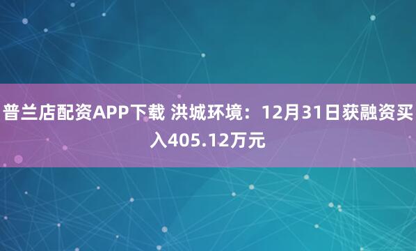 普兰店配资APP下载 洪城环境：12月31日获融资买入405.12万元