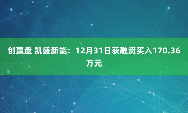 创赢盘 凯盛新能：12月31日获融资买入170.36万元