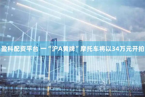 盈科配资平台 一“沪A黄牌”摩托车将以34万元开拍