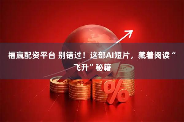 福赢配资平台 别错过！这部AI短片，藏着阅读“飞升”秘籍