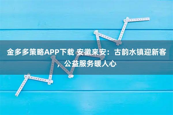 金多多策略APP下载 安徽来安：古韵水镇迎新客，公益服务暖人心
