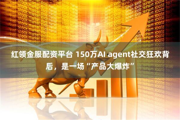 红领金服配资平台 150万AI agent社交狂欢背后，是一场“产品大爆炸”
