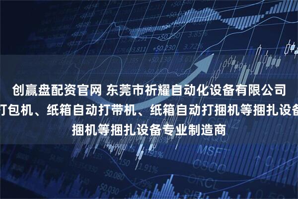 创赢盘配资官网 东莞市祈耀自动化设备有限公司：纸箱自动打包机、纸箱自动打带机、纸箱自动打捆机等捆扎设备专业制造商