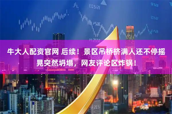 牛大人配资官网 后续！景区吊桥挤满人还不停摇晃突然坍塌，网友评论区炸锅！