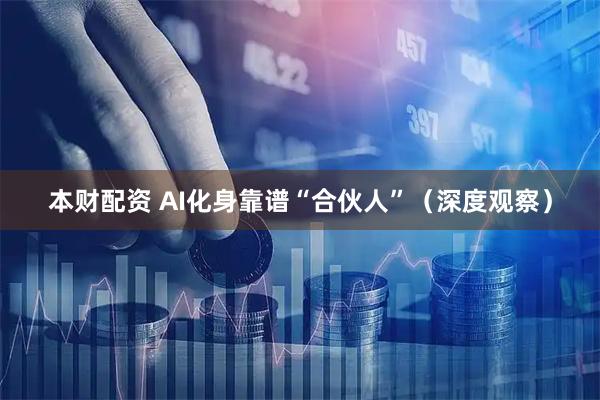 本财配资 AI化身靠谱“合伙人”（深度观察）
