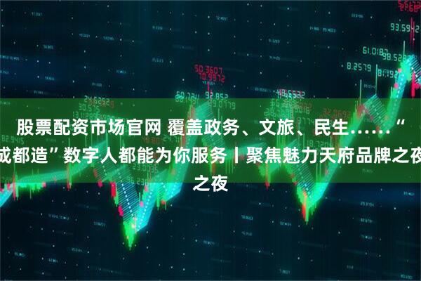 股票配资市场官网 覆盖政务、文旅、民生……“成都造”数字人都能为你服务丨聚焦魅力天府品牌之夜