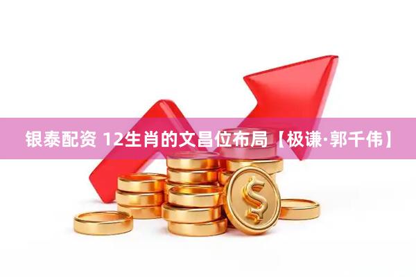 银泰配资 12生肖的文昌位布局【极谦·郭千伟】