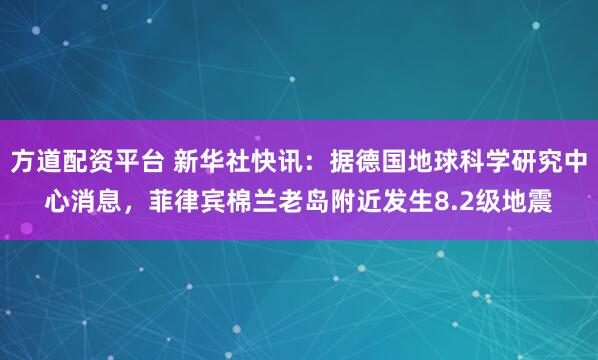 方道配资平台 新华社快讯：据德国地球科学研究中心消息，菲律宾棉兰老岛附近发生8.2级地震