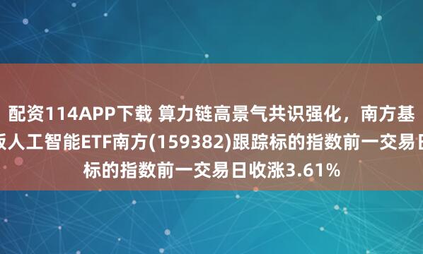 配资114APP下载 算力链高景气共识强化，南方基金旗下创业板人工智能ETF南方(159382)跟踪标的指数前一交易日收涨3.61%