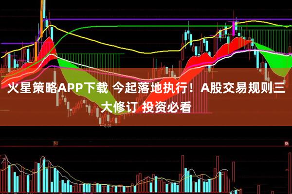 火星策略APP下载 今起落地执行！A股交易规则三大修订 投资必看