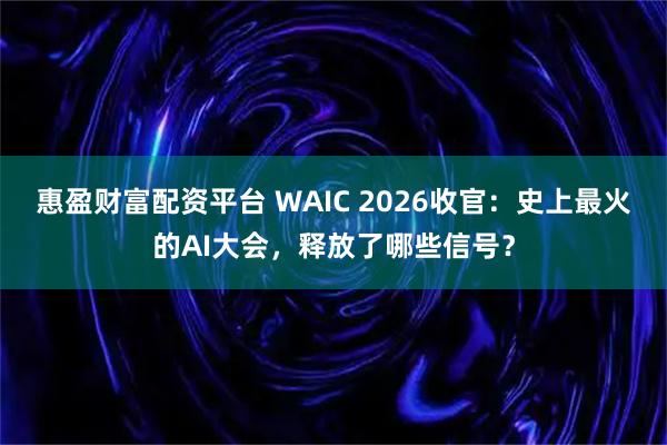 惠盈财富配资平台 WAIC 2026收官：史上最火的AI大会，释放了哪些信号？