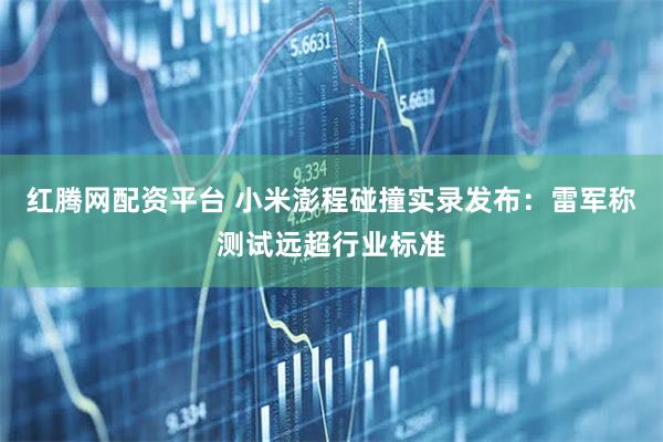 红腾网配资平台 小米澎程碰撞实录发布：雷军称测试远超行业标准