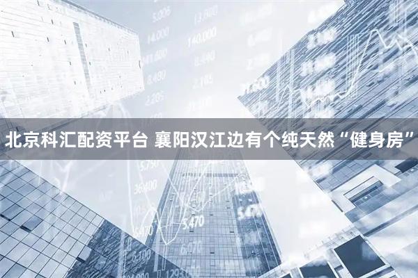 北京科汇配资平台 襄阳汉江边有个纯天然“健身房”