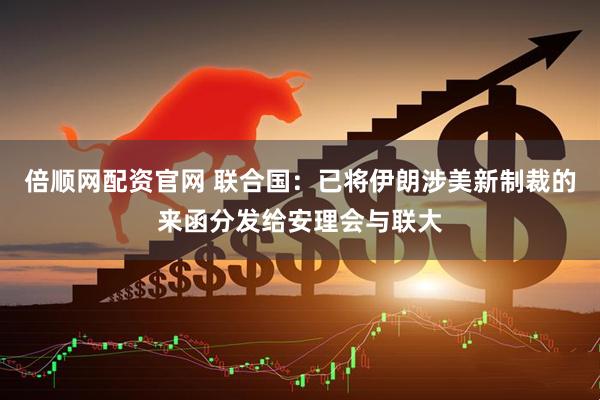 倍顺网配资官网 联合国：已将伊朗涉美新制裁的来函分发给安理会与联大