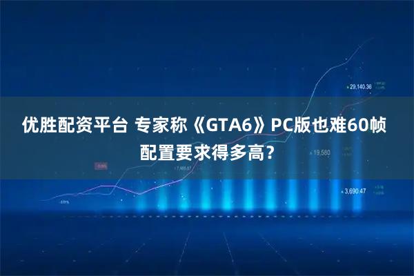 优胜配资平台 专家称《GTA6》PC版也难60帧 配置要求得多高？